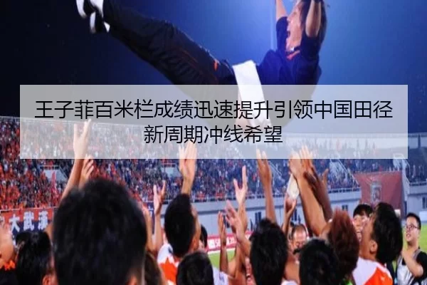王子菲百米栏成绩迅速提升引领中国田径新周期冲线希望